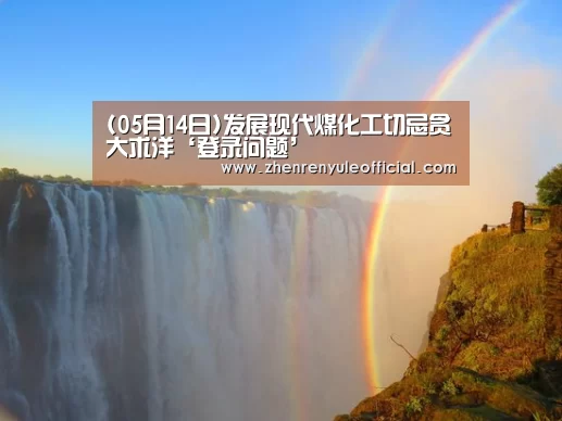 (05月14日)发展现代煤化工切忌贪大求洋‘登录问题’(图2) AG真人娱乐帮助