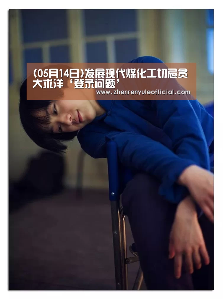 (05月14日)发展现代煤化工切忌贪大求洋‘登录问题’(图1) 游戏玩法