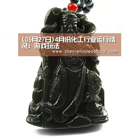 (05月27日)4月份化工行业运行情况:游戏玩法(图4) AG真人娱乐帮助