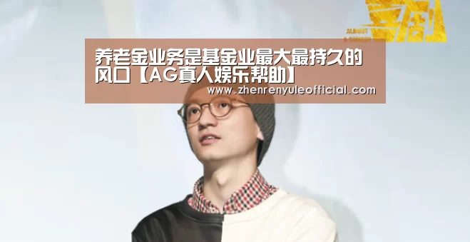 养老金业务是基金业最大最持久的风口【AG真人娱乐帮助】(图4) 游戏玩法