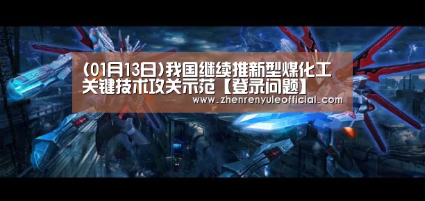 (01月13日)我国继续推新型煤化工关键技术攻关示范【登录问题】(图1) 登录问题