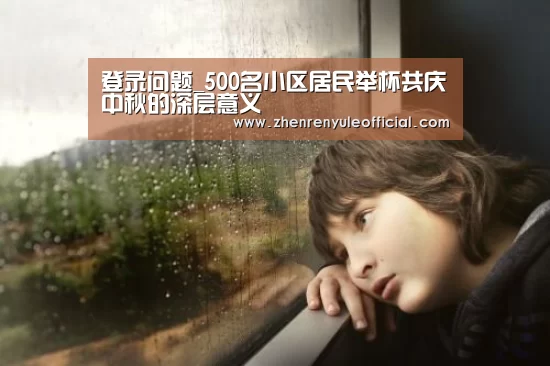 登录问题_500名小区居民举杯共庆中秋的深层意义(图2) 注册教程