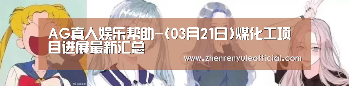 AG真人娱乐帮助-(03月21日)煤化工项目进展最新汇总(图1) 登录问题